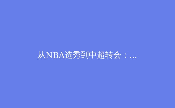 从NBA选秀到中超转会：体育商业逻辑背后的竞技哲学与市场博弈 - 2