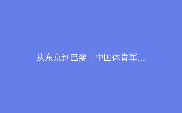 从东京到巴黎：中国体育军团竞技格局的嬗变与战略前瞻