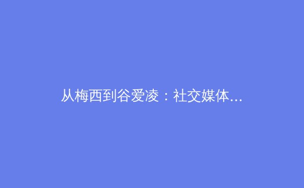 从梅西到谷爱凌：社交媒体时代体育偶像的多元价值重构 - 2