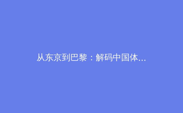 从东京到巴黎：解码中国体育强国战略的变与不变 - 3