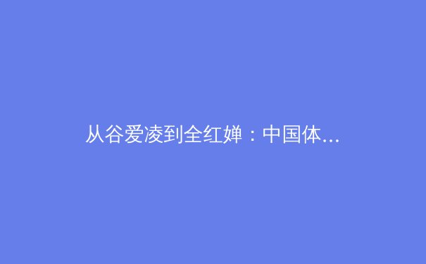 从谷爱凌到全红婵：中国体育新生代的现象级崛起与文化自信重构 - 4