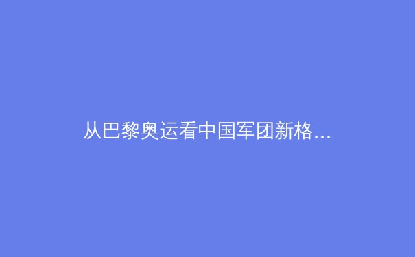 从巴黎奥运看中国军团新格局：优势巩固与突破瓶颈的双重挑战 - 4